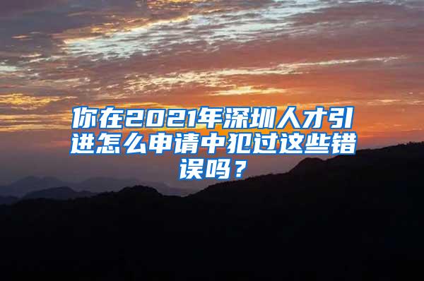 你在2021年深圳人才引进怎么申请中犯过这些错误吗？
