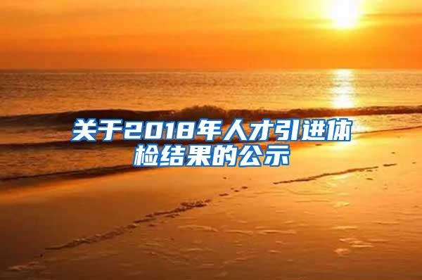 关于2018年人才引进体检结果的公示