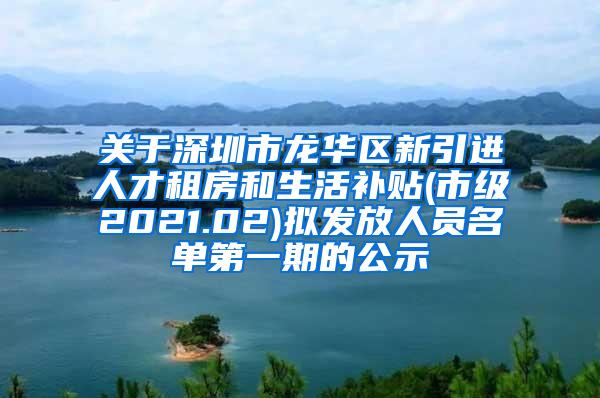 关于深圳市龙华区新引进人才租房和生活补贴(市级2021.02)拟发放人员名单第一期的公示