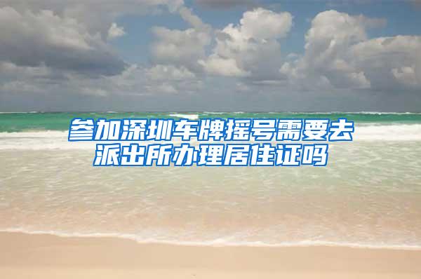 参加深圳车牌摇号需要去派出所办理居住证吗