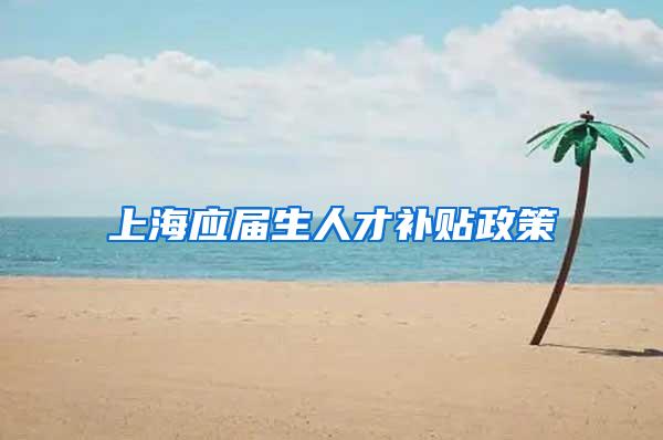 上海应届生人才补贴政策