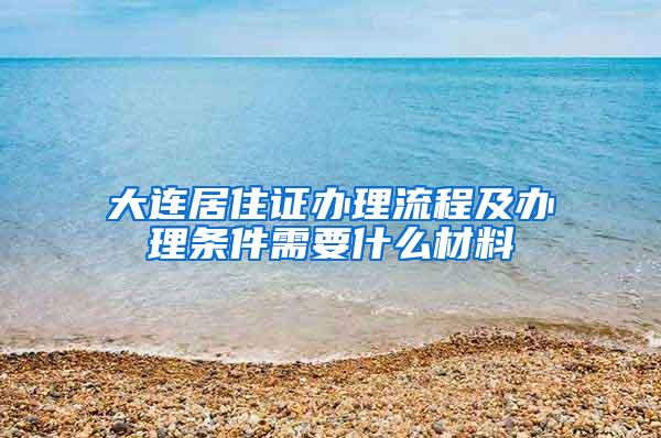 大连居住证办理流程及办理条件需要什么材料