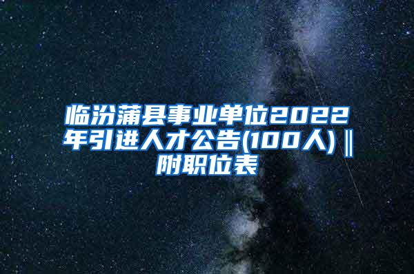 临汾蒲县事业单位2022年引进人才公告(100人)‖附职位表