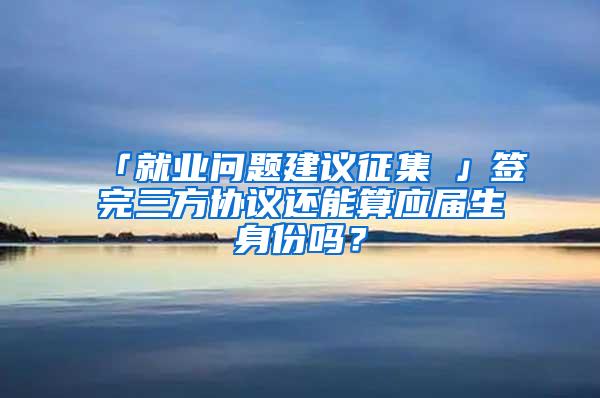 「就业问题建议征集①」签完三方协议还能算应届生身份吗？