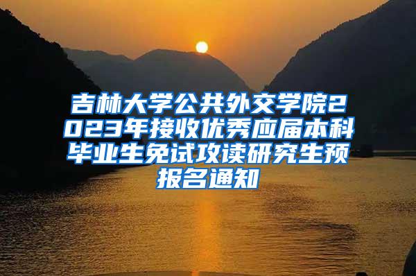 吉林大学公共外交学院2023年接收优秀应届本科毕业生免试攻读研究生预报名通知