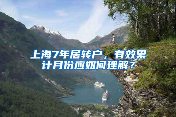 上海7年居转户，有效累计月份应如何理解？
