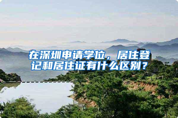 在深圳申请学位，居住登记和居住证有什么区别？