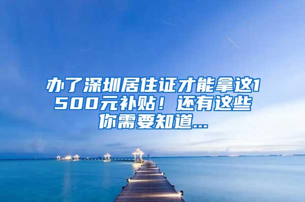 办了深圳居住证才能拿这1500元补贴！还有这些你需要知道...