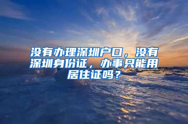 没有办理深圳户口，没有深圳身份证，办事只能用居住证吗？