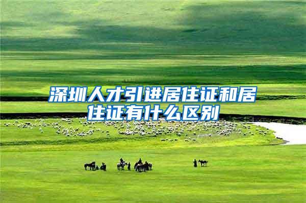 深圳人才引进居住证和居住证有什么区别