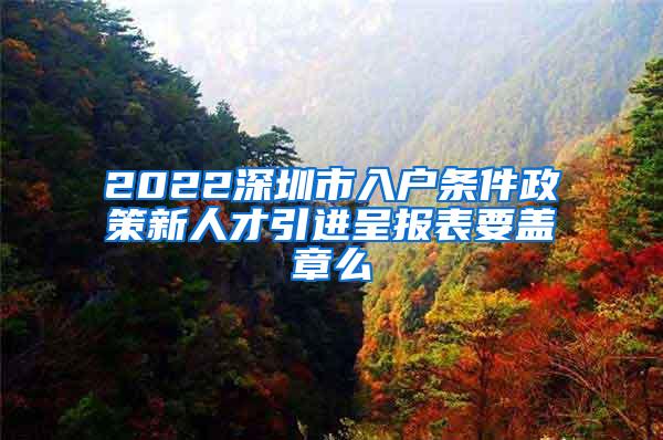 2022深圳市入户条件政策新人才引进呈报表要盖章么