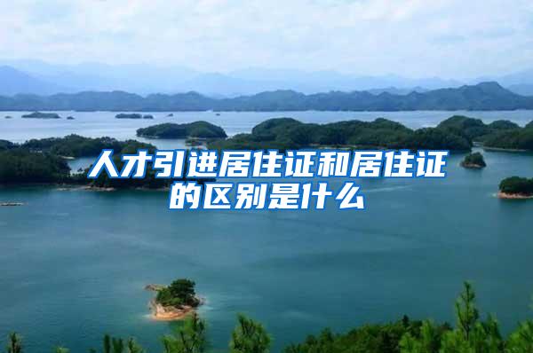 人才引进居住证和居住证的区别是什么