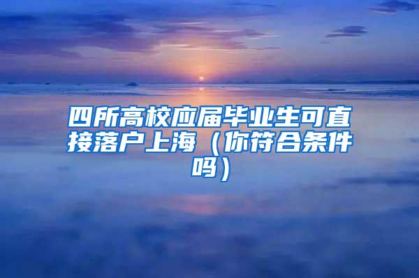 四所高校应届毕业生可直接落户上海（你符合条件吗）