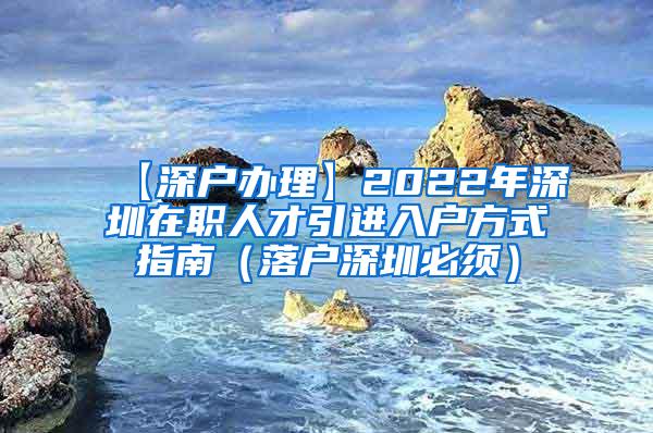 【深户办理】2022年深圳在职人才引进入户方式指南（落户深圳必须）