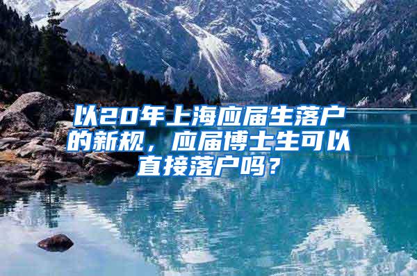 以20年上海应届生落户的新规，应届博士生可以直接落户吗？
