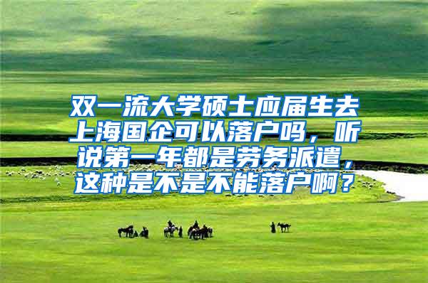 双一流大学硕士应届生去上海国企可以落户吗，听说第一年都是劳务派遣，这种是不是不能落户啊？