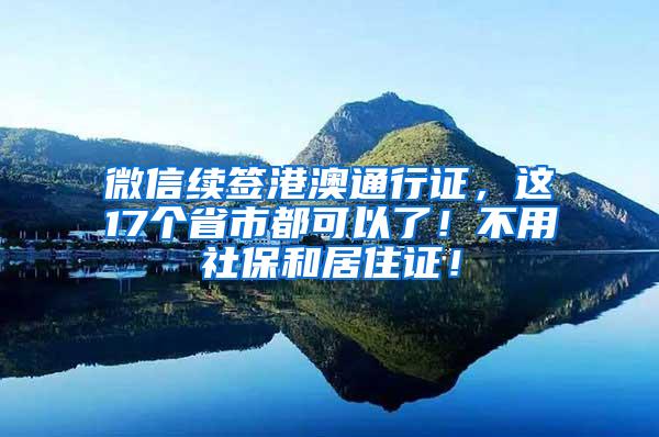 微信续签港澳通行证，这17个省市都可以了！不用社保和居住证！