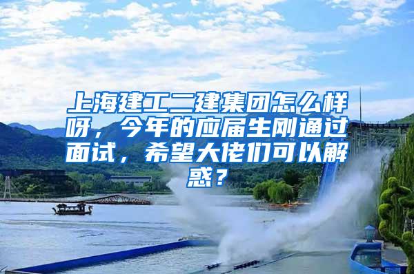 上海建工二建集团怎么样呀，今年的应届生刚通过面试，希望大佬们可以解惑？
