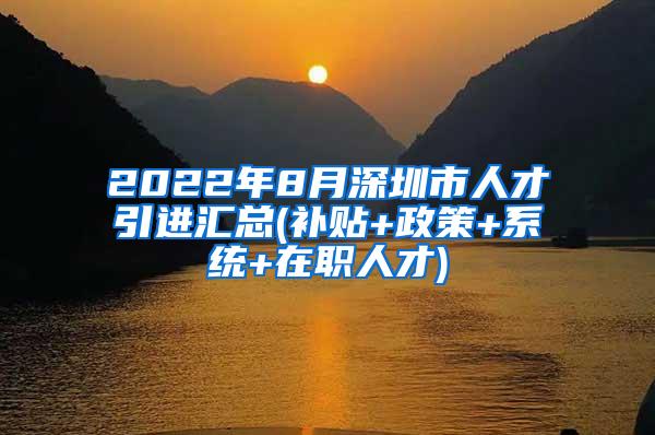 2022年8月深圳市人才引进汇总(补贴+政策+系统+在职人才)