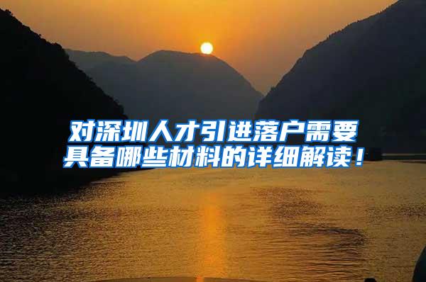 对深圳人才引进落户需要具备哪些材料的详细解读！
