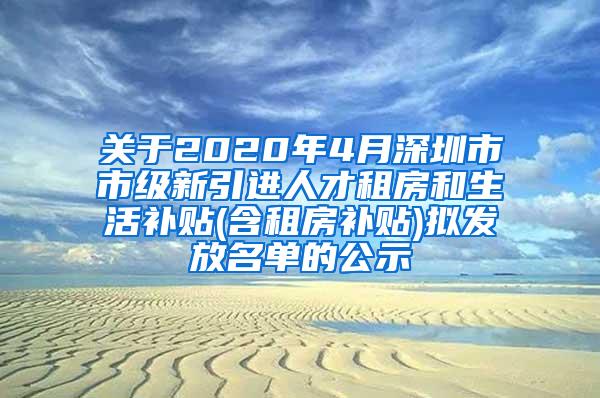 关于2020年4月深圳市市级新引进人才租房和生活补贴(含租房补贴)拟发放名单的公示