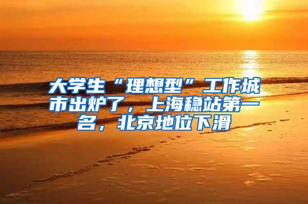 大学生“理想型”工作城市出炉了，上海稳站第一名，北京地位下滑