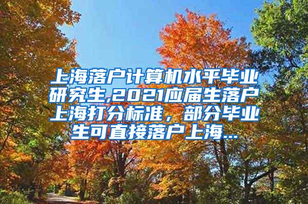 上海落户计算机水平毕业研究生,2021应届生落户上海打分标准，部分毕业生可直接落户上海...