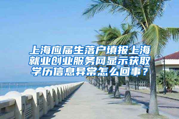 上海应届生落户填报上海就业创业服务网显示获取学历信息异常怎么回事？
