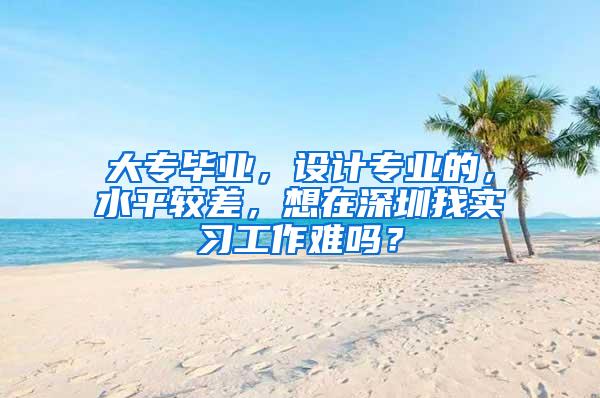 大专毕业，设计专业的，水平较差，想在深圳找实习工作难吗？