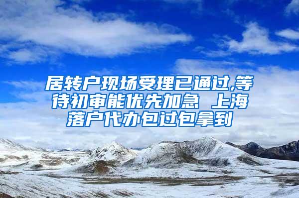 居转户现场受理已通过,等待初审能优先加急 上海落户代办包过包拿到