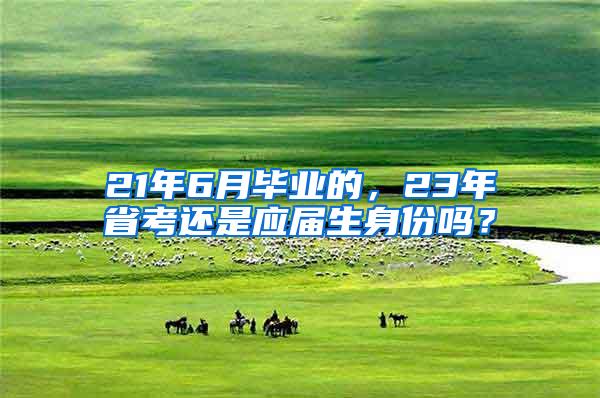 21年6月毕业的，23年省考还是应届生身份吗？