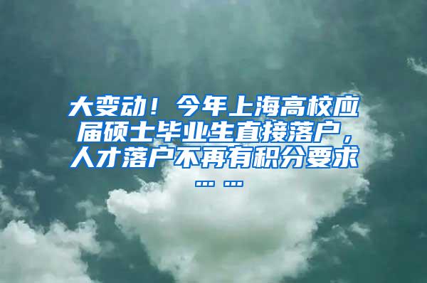 大变动！今年上海高校应届硕士毕业生直接落户，人才落户不再有积分要求……