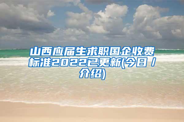 山西应届生求职国企收费标准2022已更新(今日／介绍)