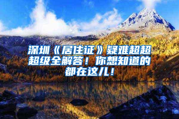 深圳《居住证》疑难超超超级全解答！你想知道的都在这儿！