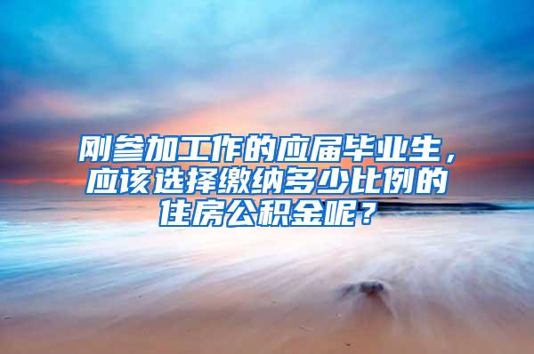 刚参加工作的应届毕业生，应该选择缴纳多少比例的住房公积金呢？