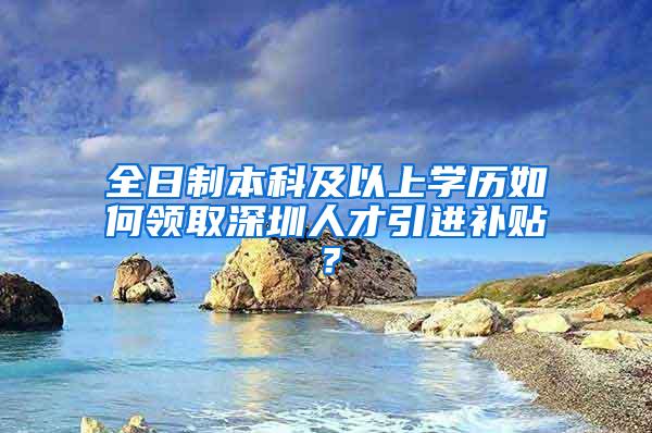 全日制本科及以上学历如何领取深圳人才引进补贴？