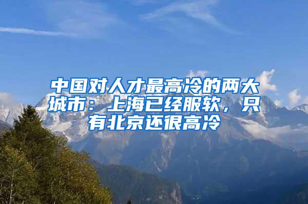 中国对人才最高冷的两大城市：上海已经服软，只有北京还很高冷