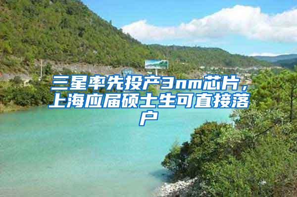 三星率先投产3nm芯片，上海应届硕士生可直接落户