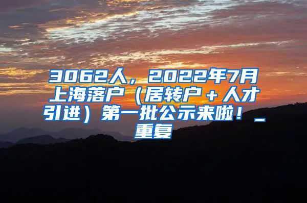 3062人，2022年7月上海落户（居转户＋人才引进）第一批公示来啦！_重复