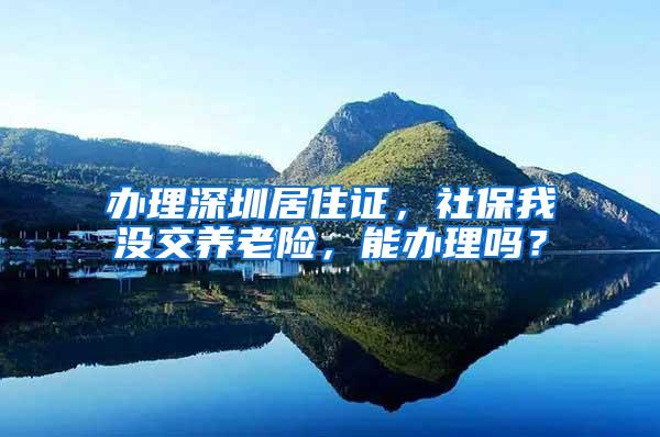 办理深圳居住证，社保我没交养老险，能办理吗？