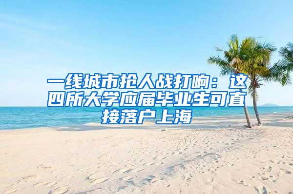一线城市抢人战打响：这四所大学应届毕业生可直接落户上海