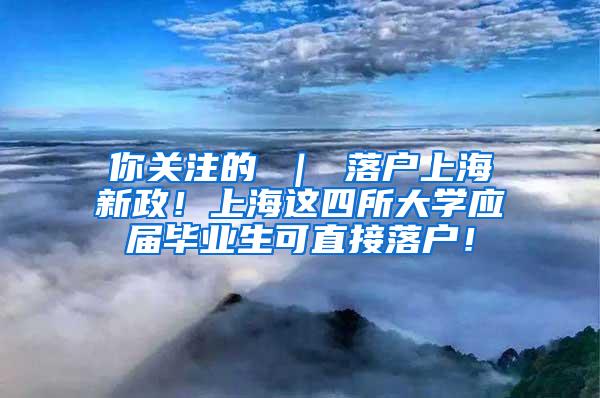 你关注的 ｜ 落户上海新政！上海这四所大学应届毕业生可直接落户！