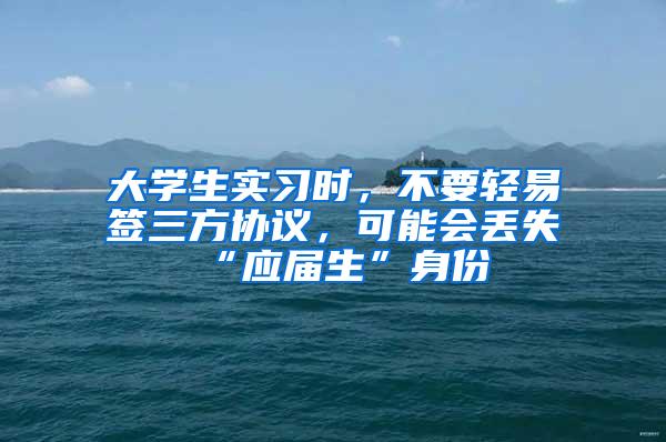 大学生实习时，不要轻易签三方协议，可能会丢失“应届生”身份