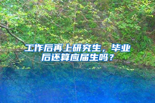 工作后再上研究生，毕业后还算应届生吗？