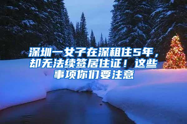 深圳一女子在深租住5年，却无法续签居住证！这些事项你们要注意
