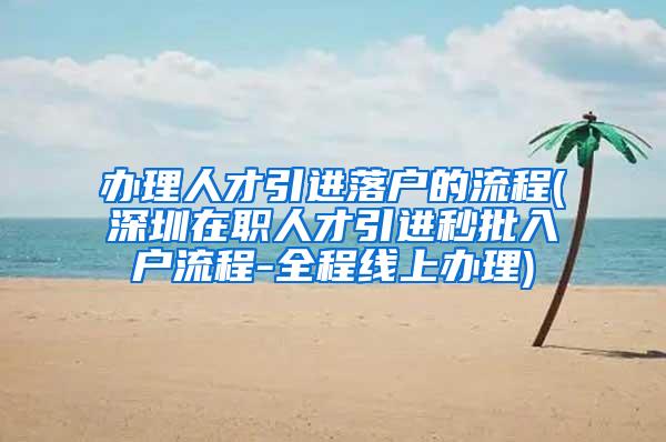 办理人才引进落户的流程(深圳在职人才引进秒批入户流程-全程线上办理)