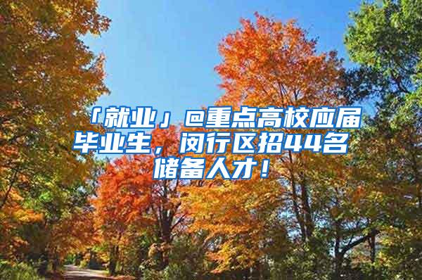 「就业」@重点高校应届毕业生，闵行区招44名储备人才！