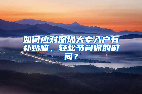 如何应对深圳大专入户有补贴嘛，轻松节省你的时间？