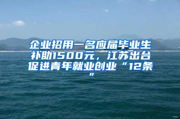 企业招用一名应届毕业生补助1500元，江苏出台促进青年就业创业“12条”