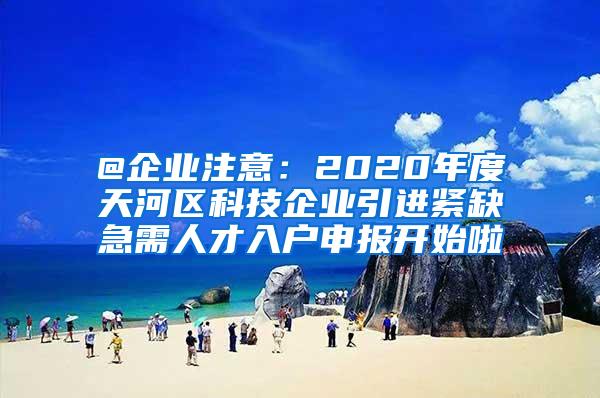 @企业注意：2020年度天河区科技企业引进紧缺急需人才入户申报开始啦